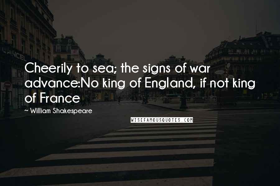 William Shakespeare Quotes: Cheerily to sea; the signs of war advance:No king of England, if not king of France