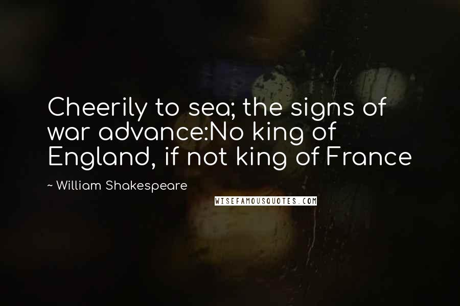 William Shakespeare Quotes: Cheerily to sea; the signs of war advance:No king of England, if not king of France