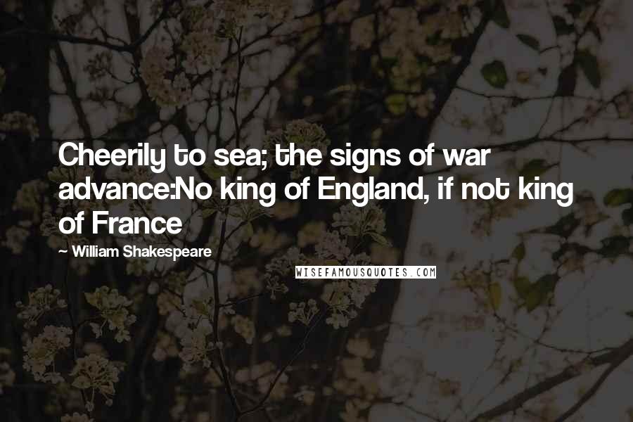 William Shakespeare Quotes: Cheerily to sea; the signs of war advance:No king of England, if not king of France