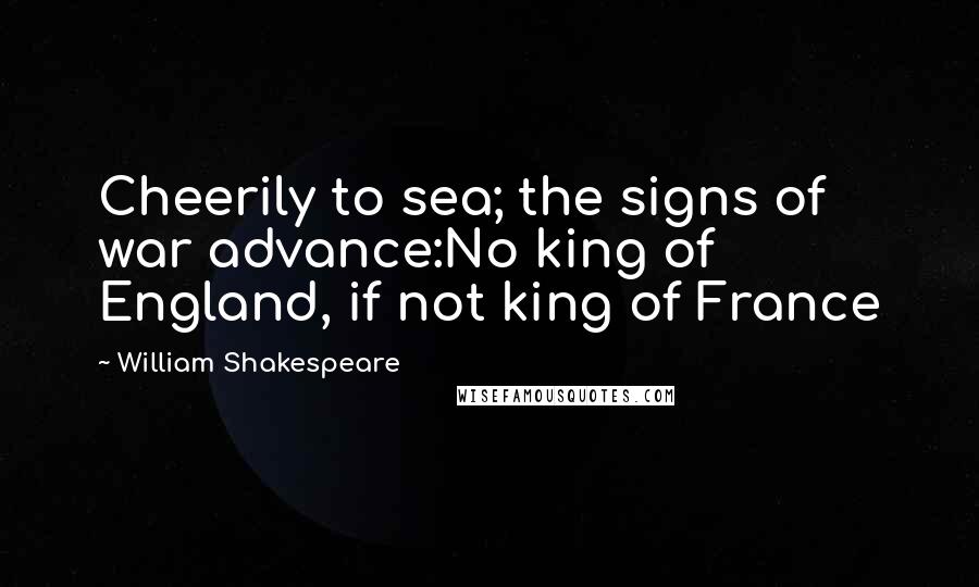William Shakespeare Quotes: Cheerily to sea; the signs of war advance:No king of England, if not king of France