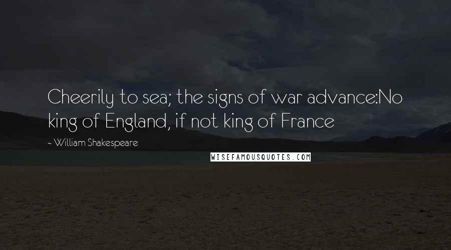 William Shakespeare Quotes: Cheerily to sea; the signs of war advance:No king of England, if not king of France