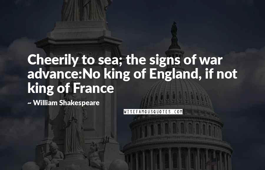 William Shakespeare Quotes: Cheerily to sea; the signs of war advance:No king of England, if not king of France