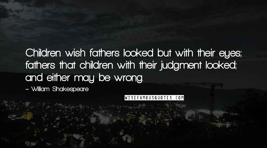 William Shakespeare Quotes: Children wish fathers looked but with their eyes; fathers that children with their judgment looked; and either may be wrong.