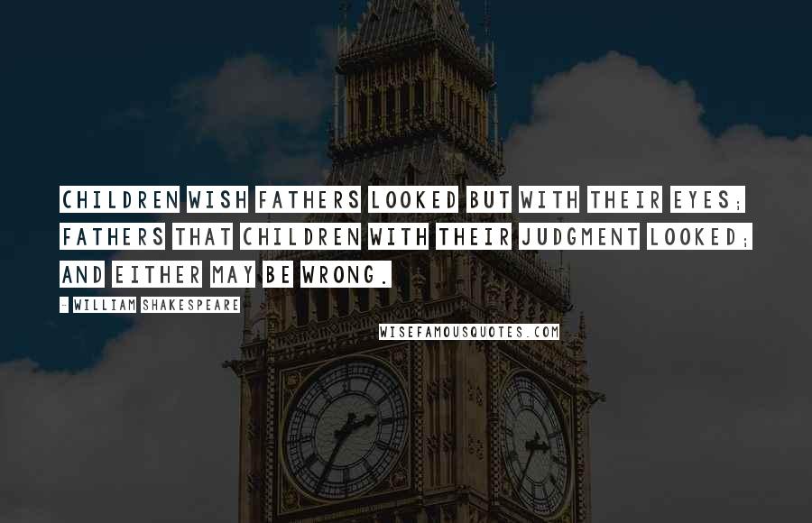 William Shakespeare Quotes: Children wish fathers looked but with their eyes; fathers that children with their judgment looked; and either may be wrong.