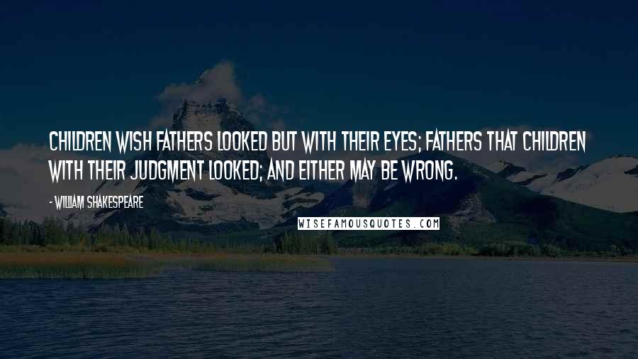 William Shakespeare Quotes: Children wish fathers looked but with their eyes; fathers that children with their judgment looked; and either may be wrong.