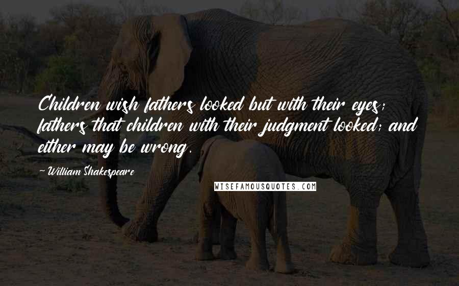 William Shakespeare Quotes: Children wish fathers looked but with their eyes; fathers that children with their judgment looked; and either may be wrong.