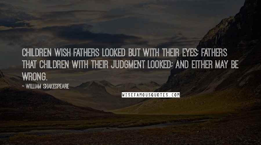 William Shakespeare Quotes: Children wish fathers looked but with their eyes; fathers that children with their judgment looked; and either may be wrong.