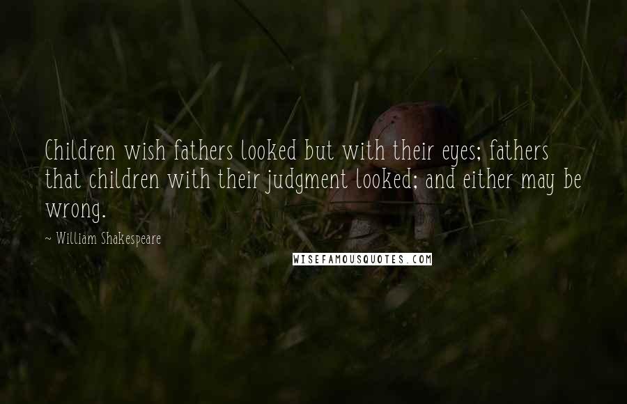William Shakespeare Quotes: Children wish fathers looked but with their eyes; fathers that children with their judgment looked; and either may be wrong.