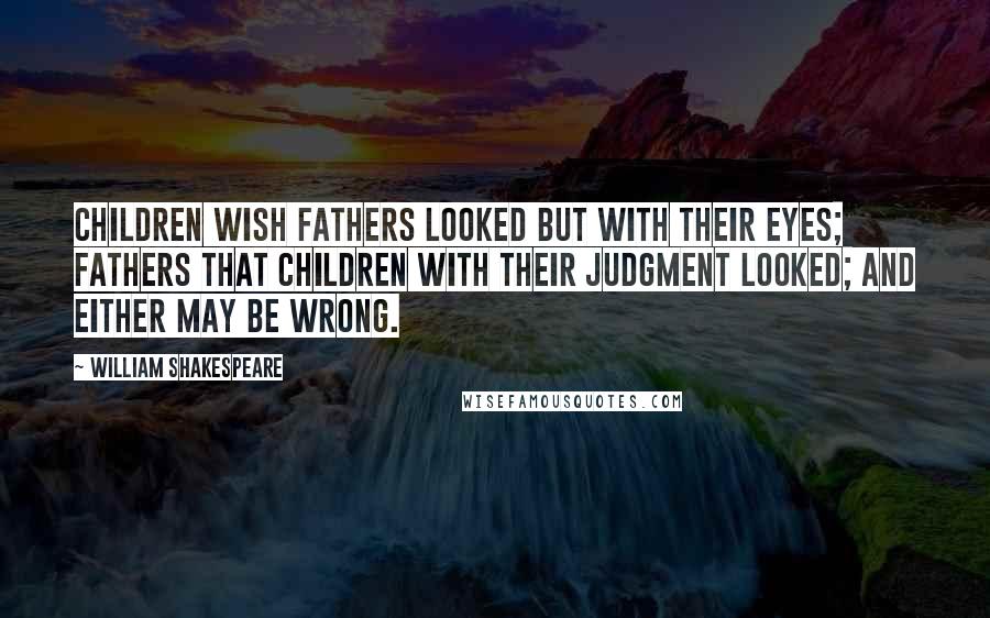 William Shakespeare Quotes: Children wish fathers looked but with their eyes; fathers that children with their judgment looked; and either may be wrong.