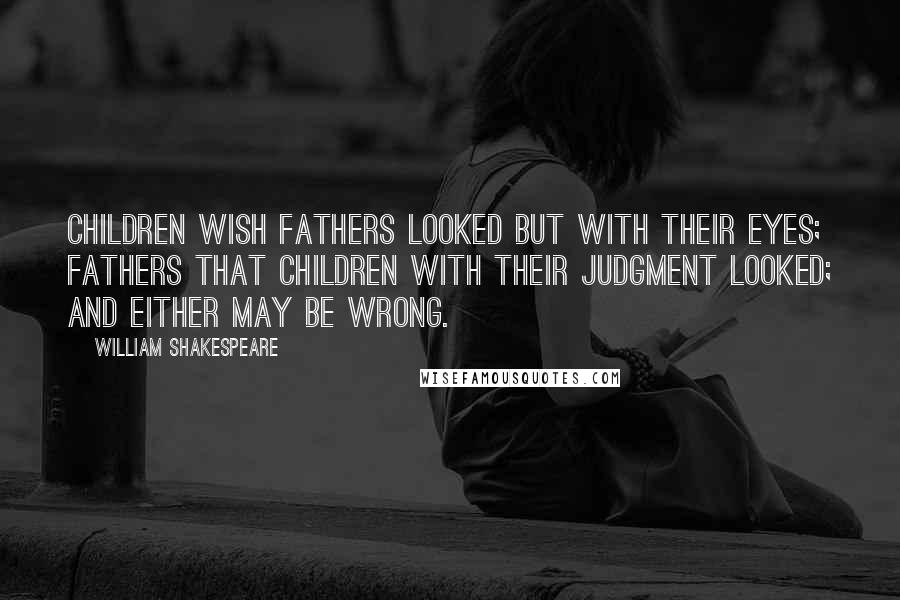 William Shakespeare Quotes: Children wish fathers looked but with their eyes; fathers that children with their judgment looked; and either may be wrong.