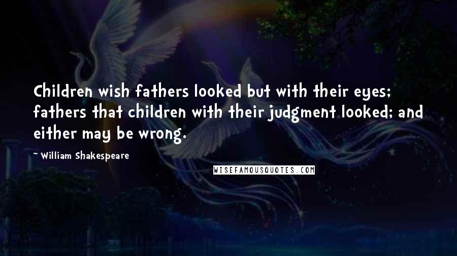 William Shakespeare Quotes: Children wish fathers looked but with their eyes; fathers that children with their judgment looked; and either may be wrong.