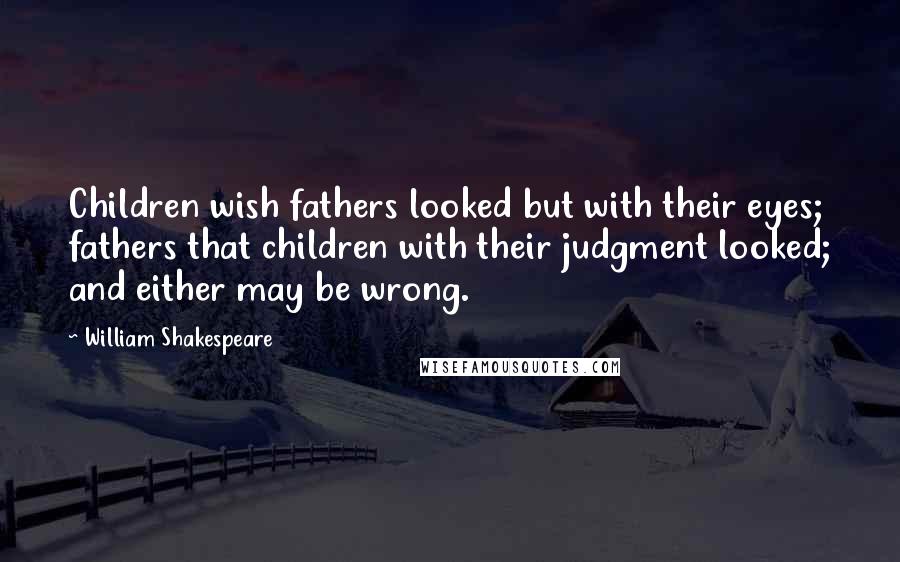William Shakespeare Quotes: Children wish fathers looked but with their eyes; fathers that children with their judgment looked; and either may be wrong.