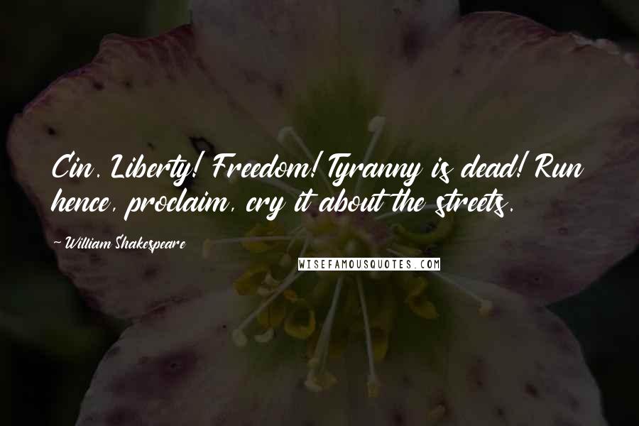 William Shakespeare Quotes: Cin. Liberty! Freedom! Tyranny is dead! Run hence, proclaim, cry it about the streets.