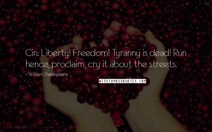 William Shakespeare Quotes: Cin. Liberty! Freedom! Tyranny is dead! Run hence, proclaim, cry it about the streets.