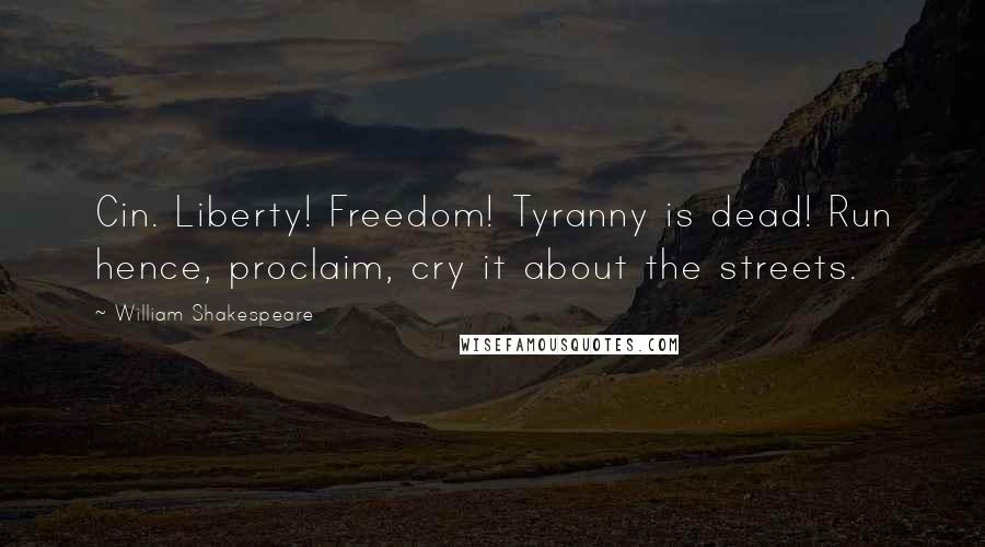 William Shakespeare Quotes: Cin. Liberty! Freedom! Tyranny is dead! Run hence, proclaim, cry it about the streets.