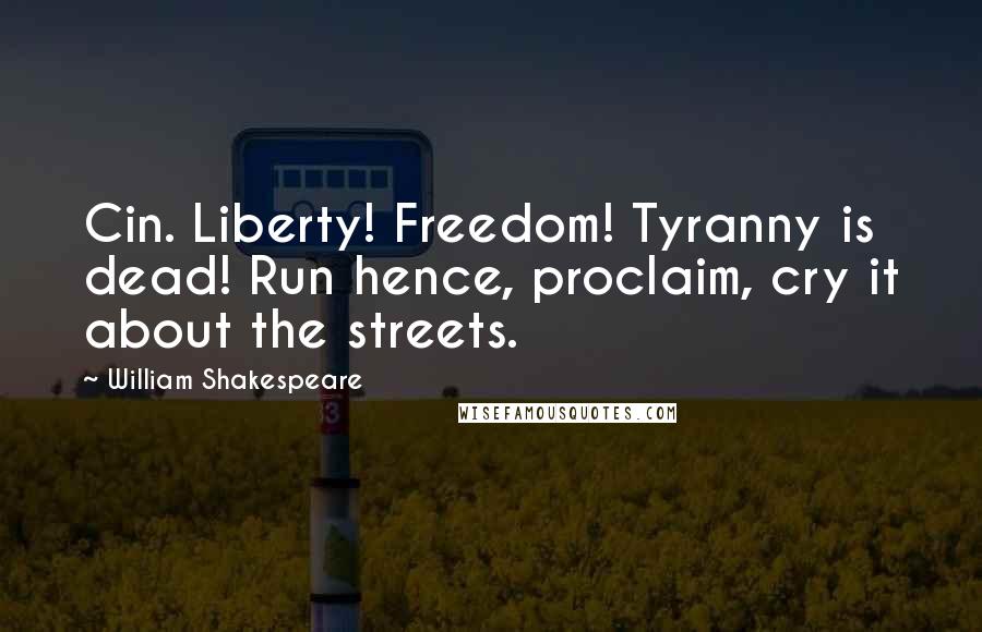 William Shakespeare Quotes: Cin. Liberty! Freedom! Tyranny is dead! Run hence, proclaim, cry it about the streets.