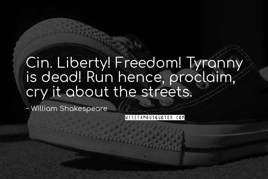 William Shakespeare Quotes: Cin. Liberty! Freedom! Tyranny is dead! Run hence, proclaim, cry it about the streets.