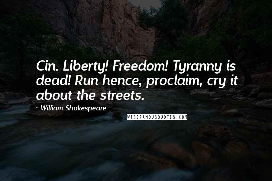 William Shakespeare Quotes: Cin. Liberty! Freedom! Tyranny is dead! Run hence, proclaim, cry it about the streets.