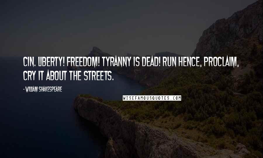 William Shakespeare Quotes: Cin. Liberty! Freedom! Tyranny is dead! Run hence, proclaim, cry it about the streets.