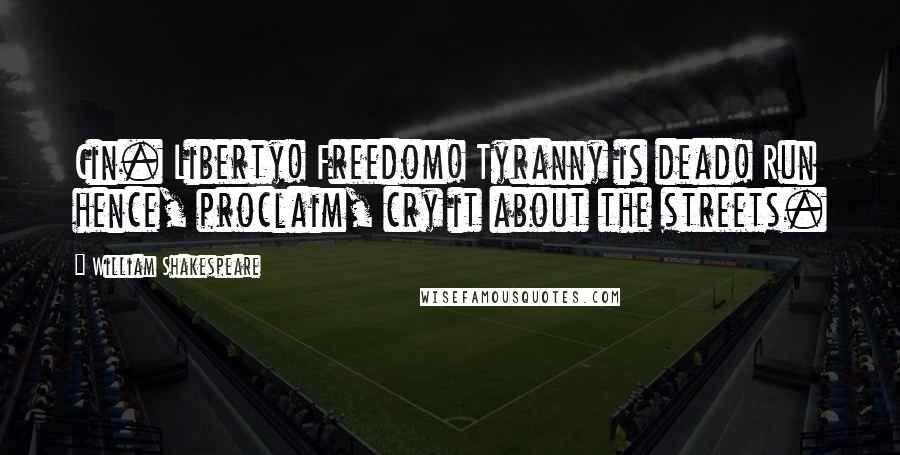 William Shakespeare Quotes: Cin. Liberty! Freedom! Tyranny is dead! Run hence, proclaim, cry it about the streets.