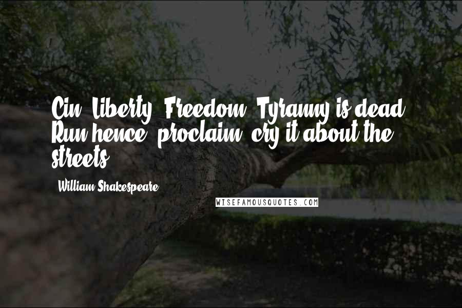 William Shakespeare Quotes: Cin. Liberty! Freedom! Tyranny is dead! Run hence, proclaim, cry it about the streets.