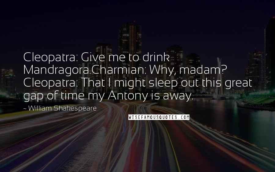 William Shakespeare Quotes: Cleopatra: Give me to drink Mandragora.Charmian: Why, madam? Cleopatra: That I might sleep out this great gap of time my Antony is away.