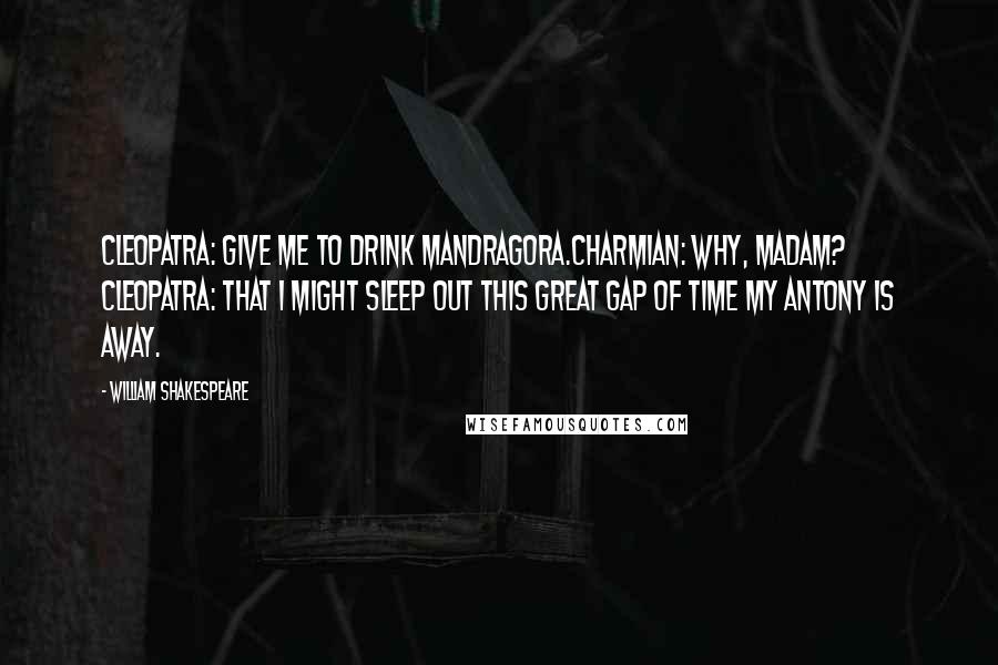 William Shakespeare Quotes: Cleopatra: Give me to drink Mandragora.Charmian: Why, madam? Cleopatra: That I might sleep out this great gap of time my Antony is away.
