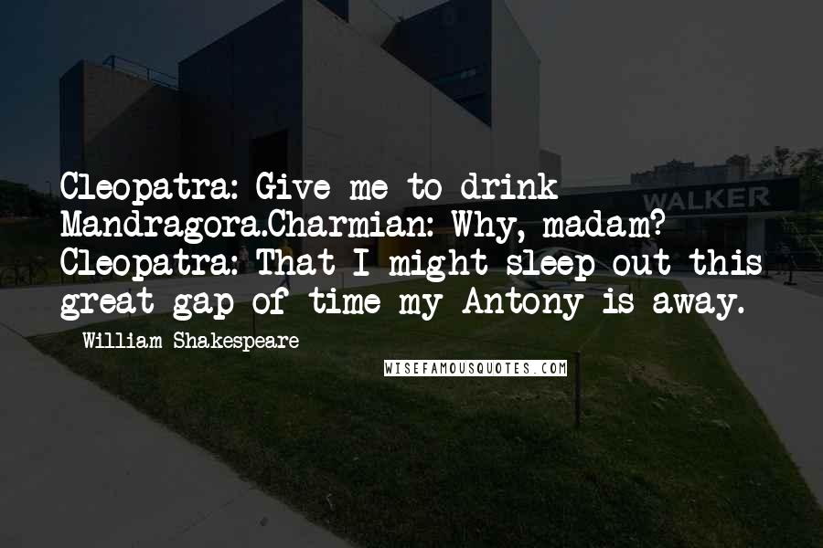 William Shakespeare Quotes: Cleopatra: Give me to drink Mandragora.Charmian: Why, madam? Cleopatra: That I might sleep out this great gap of time my Antony is away.