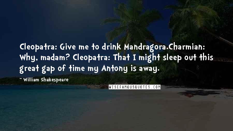 William Shakespeare Quotes: Cleopatra: Give me to drink Mandragora.Charmian: Why, madam? Cleopatra: That I might sleep out this great gap of time my Antony is away.