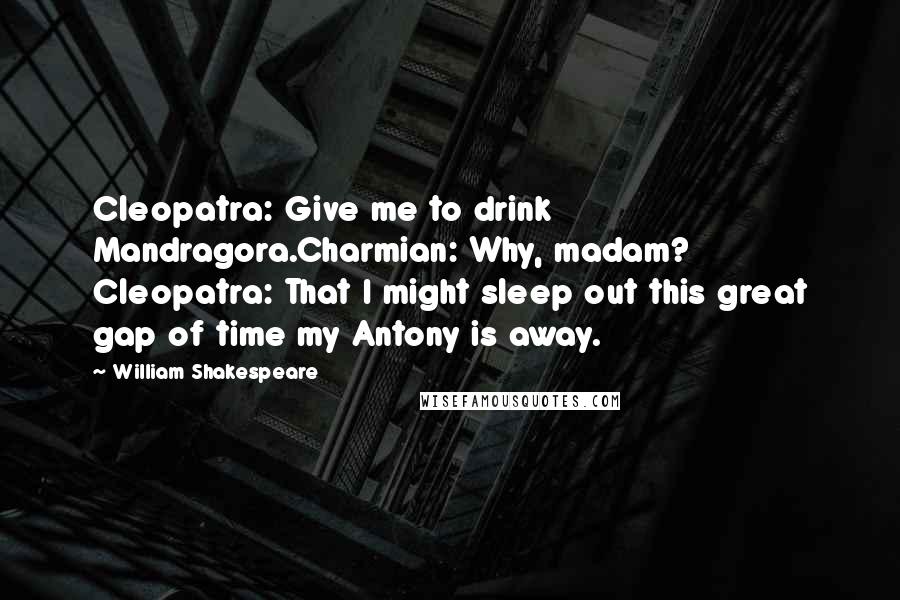William Shakespeare Quotes: Cleopatra: Give me to drink Mandragora.Charmian: Why, madam? Cleopatra: That I might sleep out this great gap of time my Antony is away.