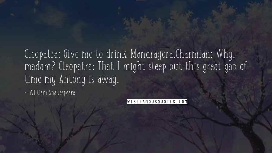 William Shakespeare Quotes: Cleopatra: Give me to drink Mandragora.Charmian: Why, madam? Cleopatra: That I might sleep out this great gap of time my Antony is away.