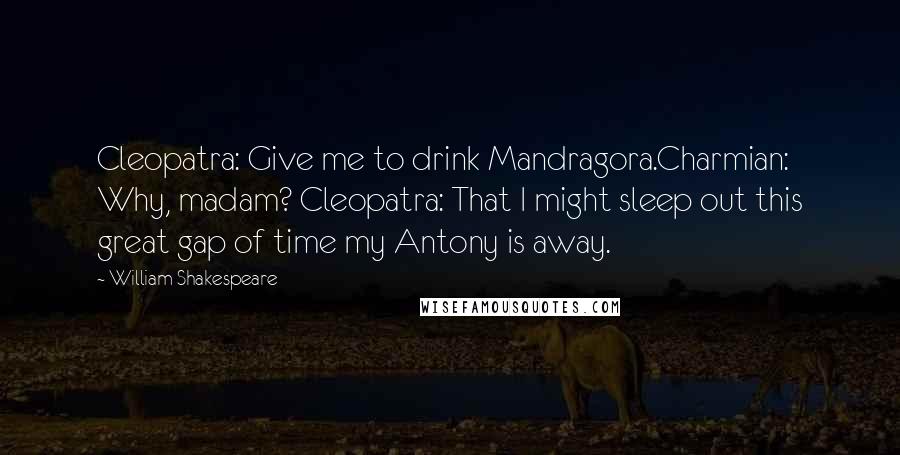 William Shakespeare Quotes: Cleopatra: Give me to drink Mandragora.Charmian: Why, madam? Cleopatra: That I might sleep out this great gap of time my Antony is away.