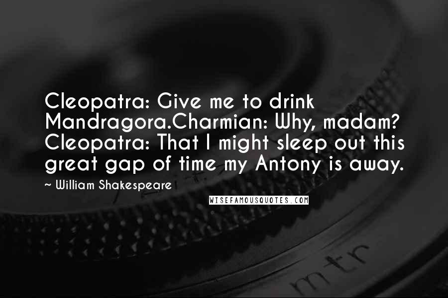 William Shakespeare Quotes: Cleopatra: Give me to drink Mandragora.Charmian: Why, madam? Cleopatra: That I might sleep out this great gap of time my Antony is away.