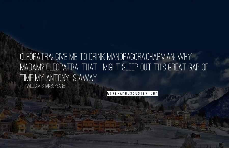 William Shakespeare Quotes: Cleopatra: Give me to drink Mandragora.Charmian: Why, madam? Cleopatra: That I might sleep out this great gap of time my Antony is away.
