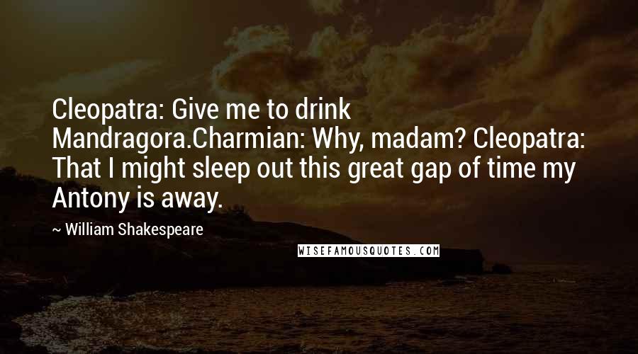 William Shakespeare Quotes: Cleopatra: Give me to drink Mandragora.Charmian: Why, madam? Cleopatra: That I might sleep out this great gap of time my Antony is away.