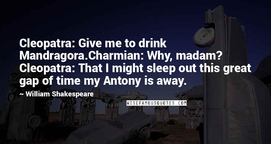 William Shakespeare Quotes: Cleopatra: Give me to drink Mandragora.Charmian: Why, madam? Cleopatra: That I might sleep out this great gap of time my Antony is away.