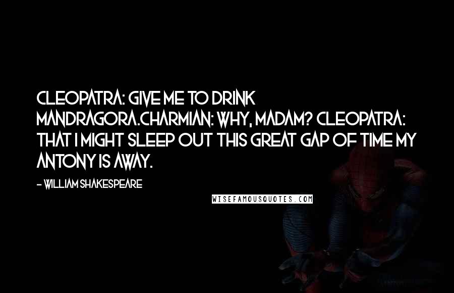 William Shakespeare Quotes: Cleopatra: Give me to drink Mandragora.Charmian: Why, madam? Cleopatra: That I might sleep out this great gap of time my Antony is away.