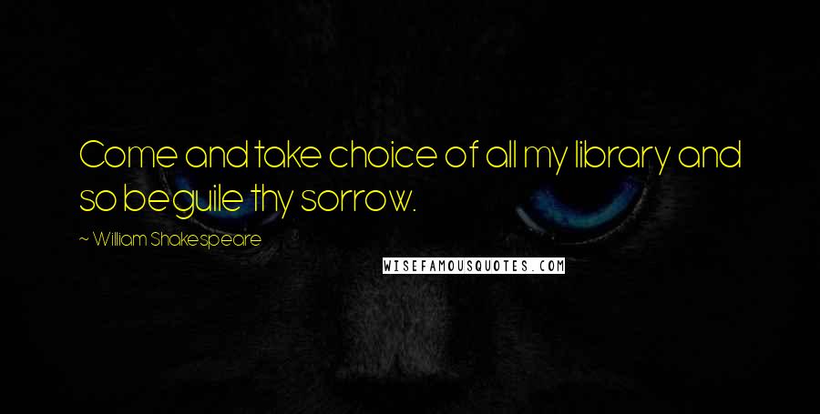 William Shakespeare Quotes: Come and take choice of all my library and so beguile thy sorrow.