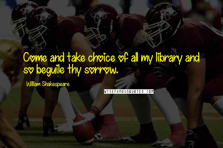 William Shakespeare Quotes: Come and take choice of all my library and so beguile thy sorrow.