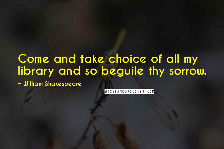 William Shakespeare Quotes: Come and take choice of all my library and so beguile thy sorrow.