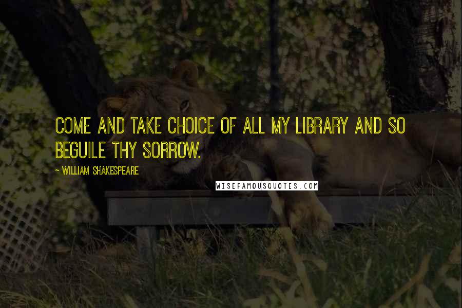 William Shakespeare Quotes: Come and take choice of all my library and so beguile thy sorrow.