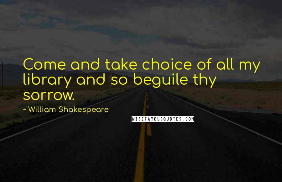 William Shakespeare Quotes: Come and take choice of all my library and so beguile thy sorrow.