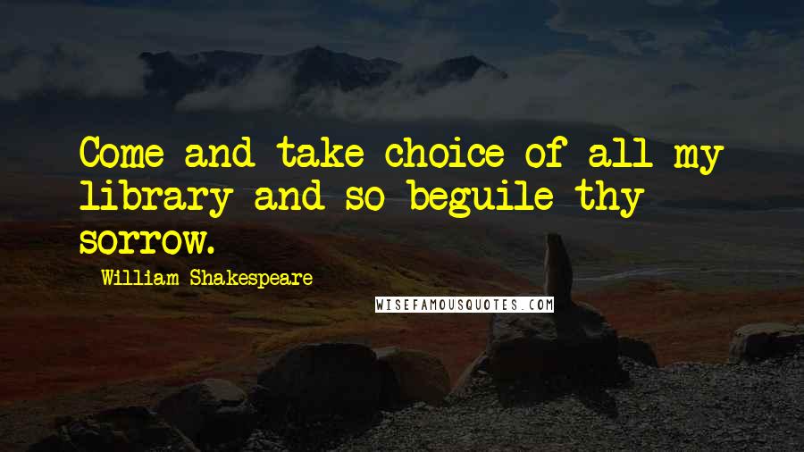 William Shakespeare Quotes: Come and take choice of all my library and so beguile thy sorrow.