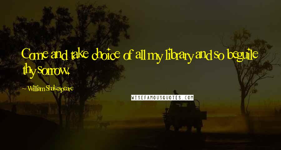 William Shakespeare Quotes: Come and take choice of all my library and so beguile thy sorrow.