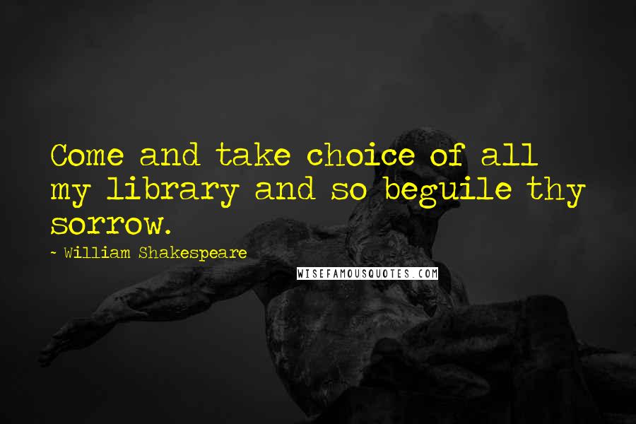 William Shakespeare Quotes: Come and take choice of all my library and so beguile thy sorrow.