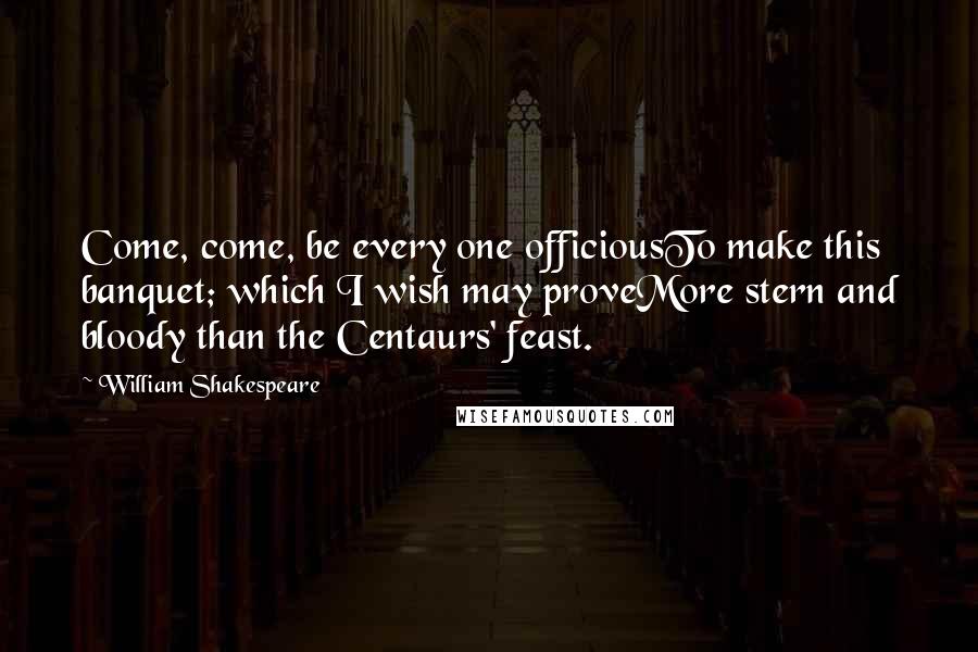 William Shakespeare Quotes: Come, come, be every one officiousTo make this banquet; which I wish may proveMore stern and bloody than the Centaurs' feast.