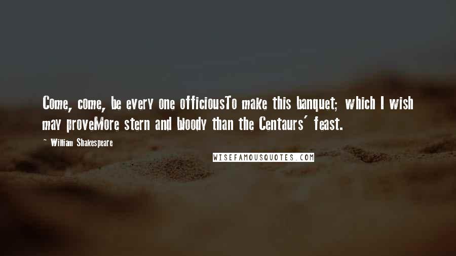 William Shakespeare Quotes: Come, come, be every one officiousTo make this banquet; which I wish may proveMore stern and bloody than the Centaurs' feast.