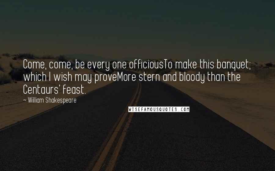 William Shakespeare Quotes: Come, come, be every one officiousTo make this banquet; which I wish may proveMore stern and bloody than the Centaurs' feast.