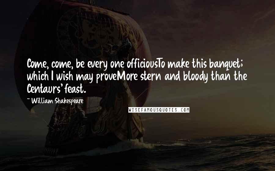 William Shakespeare Quotes: Come, come, be every one officiousTo make this banquet; which I wish may proveMore stern and bloody than the Centaurs' feast.