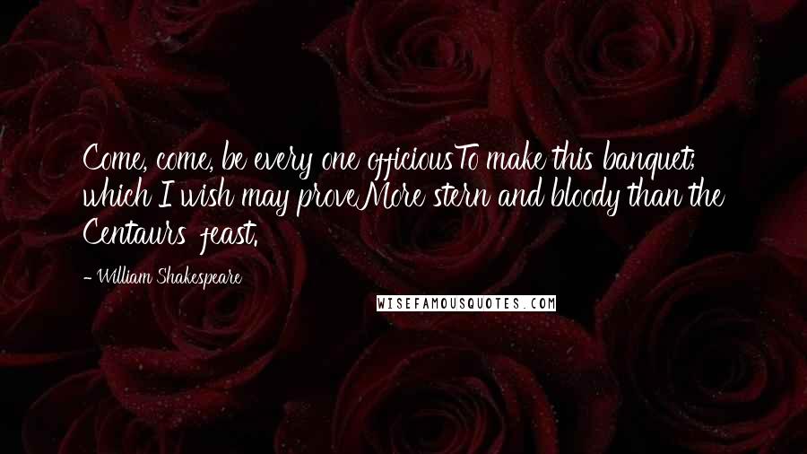 William Shakespeare Quotes: Come, come, be every one officiousTo make this banquet; which I wish may proveMore stern and bloody than the Centaurs' feast.